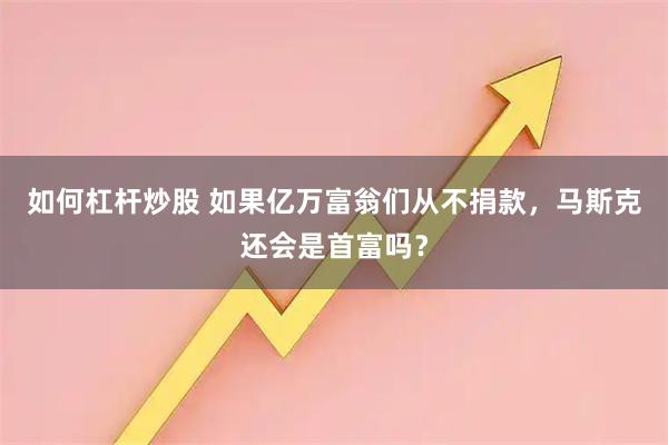 如何杠杆炒股 如果亿万富翁们从不捐款，马斯克还会是首富吗？