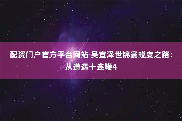 配资门户官方平台网站 吴宜泽世锦赛蜕变之路：从遭遇十连鞭4