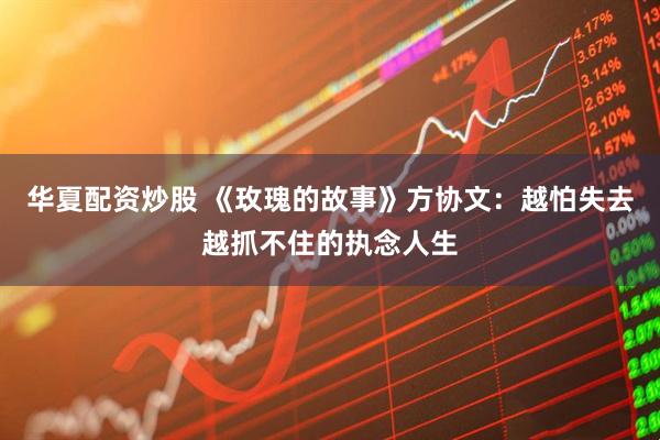 华夏配资炒股 《玫瑰的故事》方协文：越怕失去越抓不住的执念人生