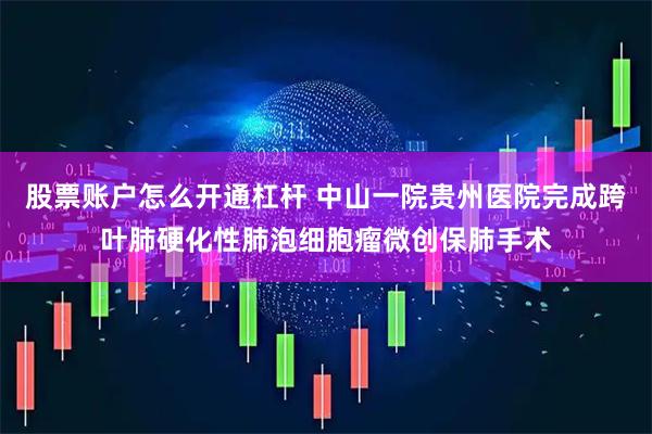 股票账户怎么开通杠杆 中山一院贵州医院完成跨叶肺硬化性肺泡细胞瘤微创保肺手术