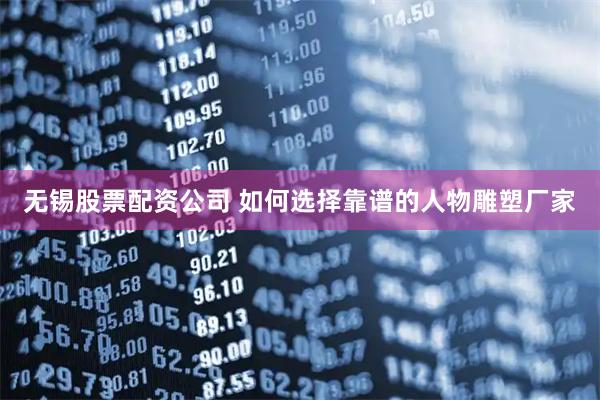 无锡股票配资公司 如何选择靠谱的人物雕塑厂家