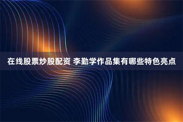 在线股票炒股配资 李勤学作品集有哪些特色亮点