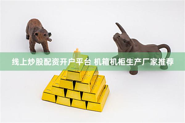 线上炒股配资开户平台 机箱机柜生产厂家推荐