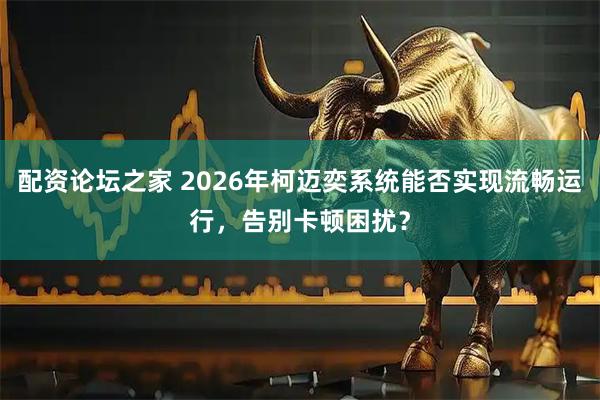 配资论坛之家 2026年柯迈奕系统能否实现流畅运行,告别卡顿困扰?