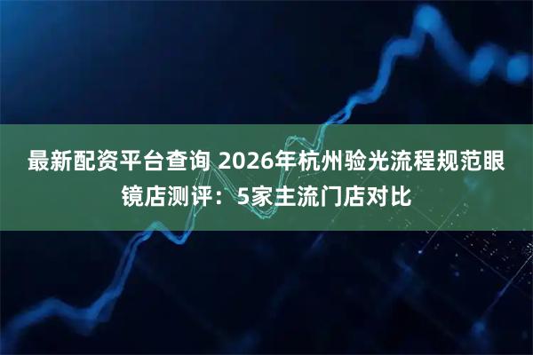 最新配资平台查询 2026年杭州验光流程规范眼镜店测评:5家主流门店对比