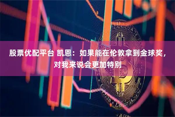 股票优配平台 凯恩:如果能在伦敦拿到金球奖,对我来说会更加特别