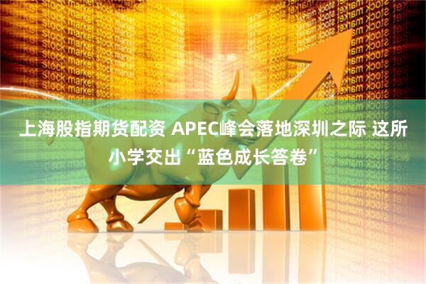 上海股指期货配资 APEC峰会落地深圳之际 这所小学交出“蓝色成长答卷”