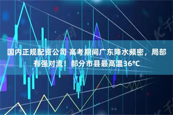 国内正规配资公司 高考期间广东降水频密，局部有强对流！部分市县最高温36℃