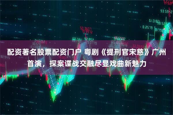 配资著名股票配资门户 粤剧《提刑官宋慈》广州首演，探案谍战交融尽显戏曲新魅力