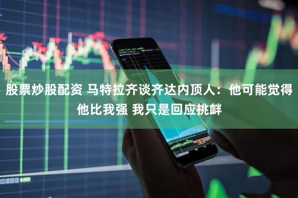 股票炒股配资 马特拉齐谈齐达内顶人：他可能觉得他比我强 我只是回应挑衅