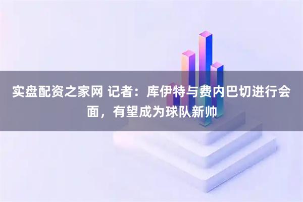 实盘配资之家网 记者：库伊特与费内巴切进行会面，有望成为球队新帅
