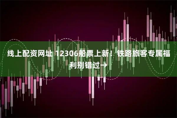 线上配资网址 12306船票上新！铁路旅客专属福利别错过→
