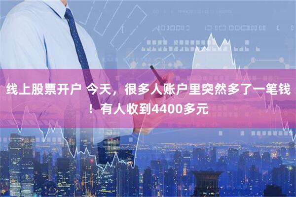 线上股票开户 今天，很多人账户里突然多了一笔钱！有人收到4400多元