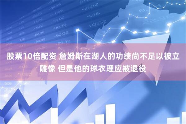 股票10倍配资 詹姆斯在湖人的功绩尚不足以被立雕像 但是他的球衣理应被退役