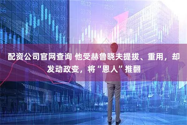 配资公司官网查询 他受赫鲁晓夫提拔、重用，却发动政变，将“恩人”推翻