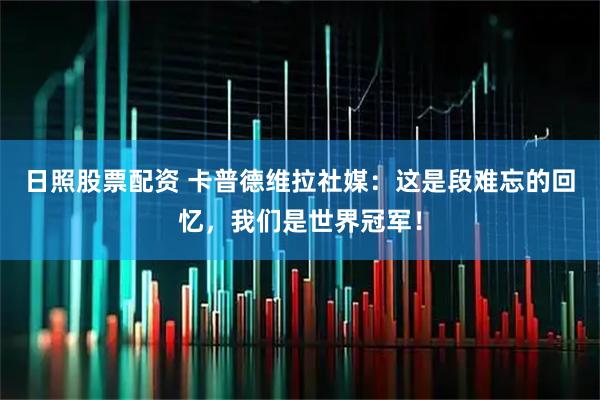 日照股票配资 卡普德维拉社媒：这是段难忘的回忆，我们是世界冠军！
