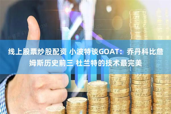 线上股票炒股配资 小波特谈GOAT：乔丹科比詹姆斯历史前三 杜兰特的技术最完美