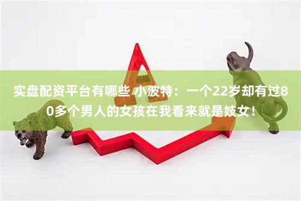 实盘配资平台有哪些 小波特：一个22岁却有过80多个男人的女孩在我看来就是妓女！