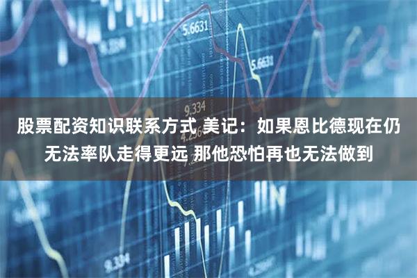 股票配资知识联系方式 美记：如果恩比德现在仍无法率队走得更远 那他恐怕再也无法做到