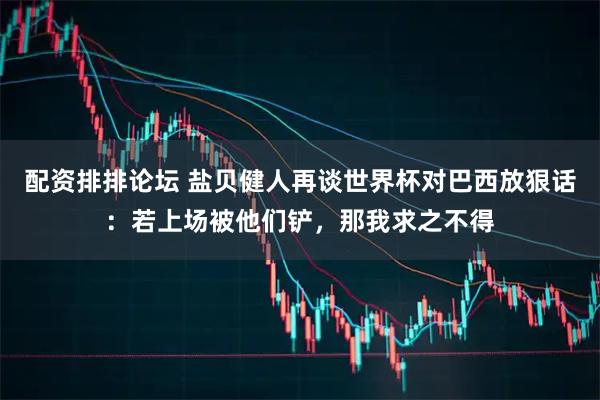 配资排排论坛 盐贝健人再谈世界杯对巴西放狠话：若上场被他们铲，那我求之不得