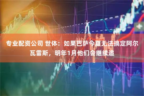 专业配资公司 世体：如果巴萨今夏无法搞定阿尔瓦雷斯，明年1月他们会继续追